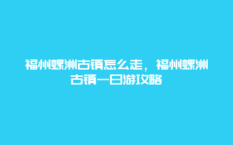 福州螺洲古镇怎么走，福州螺洲古镇一日游攻略