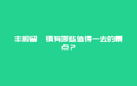 丰顺留隍镇有哪些值得一去的景点？