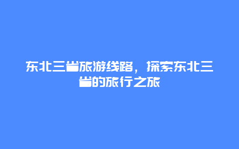 东北三省旅游线路，探索东北三省的旅行之旅