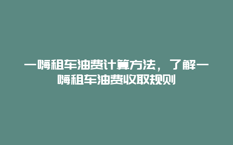 一嗨租车油费计算方法，了解一嗨租车油费收取规则