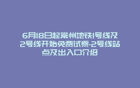 6月18日起常州地铁1号线及2号线开始免费试乘-2号线站点及出入口介绍