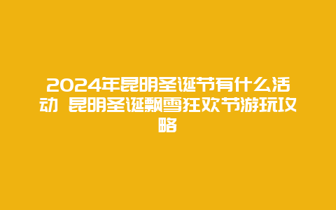 2024年昆明圣诞节有什么活动 昆明圣诞飘雪狂欢节游玩攻略