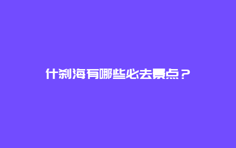 什刹海有哪些必去景点？