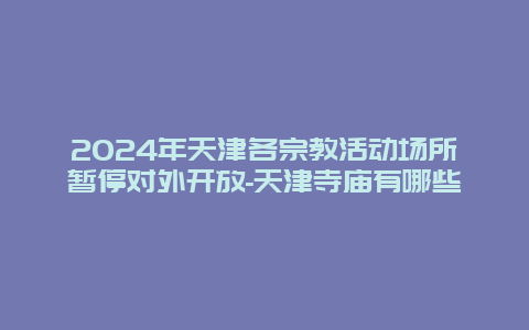 2024年天津各宗教活动场所暂停对外开放-天津寺庙有哪些