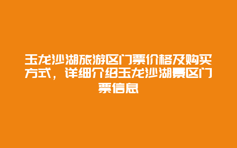 玉龙沙湖旅游区门票价格及购买方式，详细介绍玉龙沙湖景区门票信息