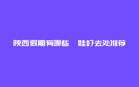 陕西假期有哪些遛娃好去处推荐