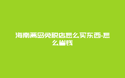 海南离岛免税店怎么买东西-怎么省钱