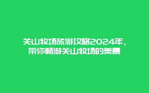 关山牧场旅游攻略2024年，带你畅游关山牧场的美景