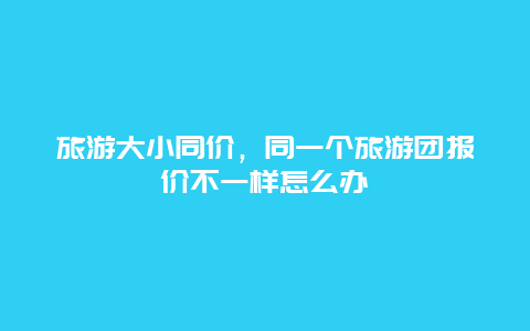 旅游大小同价，同一个旅游团报价不一样怎么办