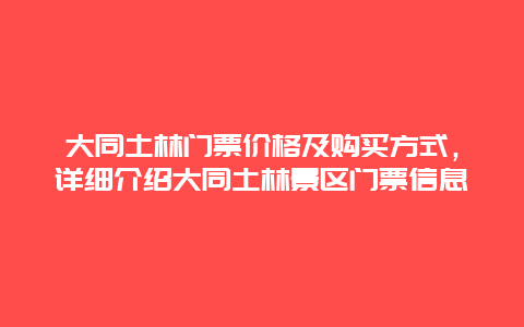 大同土林门票价格及购买方式，详细介绍大同土林景区门票信息