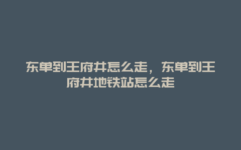 东单到王府井怎么走，东单到王府井地铁站怎么走