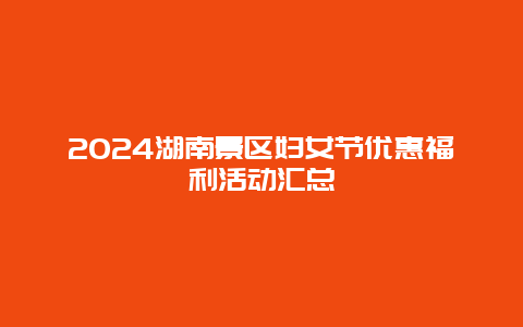 2024湖南景区妇女节优惠福利活动汇总