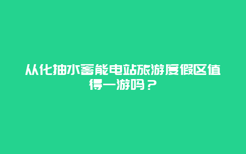 从化抽水蓄能电站旅游度假区值得一游吗？