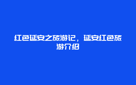 红色延安之旅游记，延安红色旅游介绍