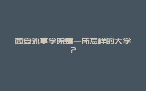 西安外事学院是一所怎样的大学？