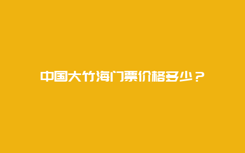 中国大竹海门票价格多少？