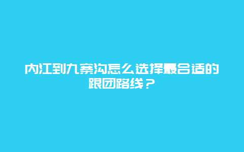 内江到九寨沟怎么选择最合适的跟团路线？