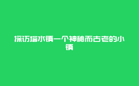 探访塔水镇一个神秘而古老的小镇