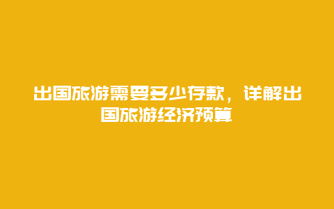 出国旅游需要多少存款，详解出国旅游经济预算