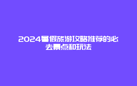 2024暑假旅游攻略推荐的必去景点和玩法