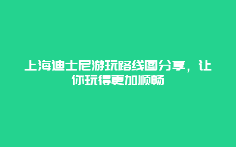 上海迪士尼游玩路线图分享，让你玩得更加顺畅