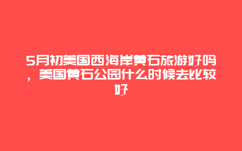 5月初美国西海岸黄石旅游好吗，美国黄石公园什么时候去比较好