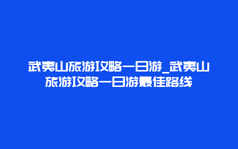 武夷山旅游攻略一日游_武夷山旅游攻略一日游最佳路线