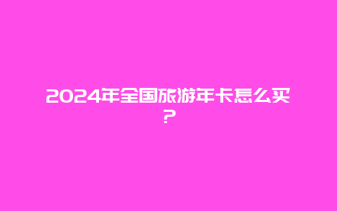 2024年全国旅游年卡怎么买？