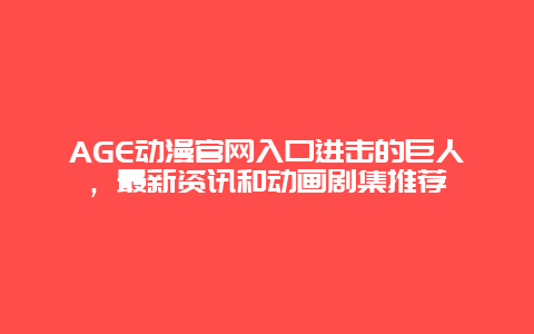 AGE动漫官网入口进击的巨人，最新资讯和动画剧集推荐