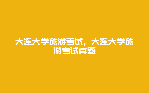 大连大学旅游考试，大连大学旅游考试真题