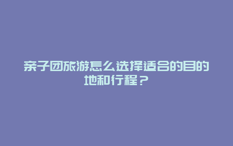 亲子团旅游怎么选择适合的目的地和行程？