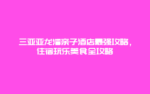 三亚亚龙湾亲子酒店最强攻略，住宿玩乐美食全攻略