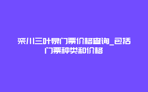 栾川三叶泉门票价格查询_包括门票种类和价格