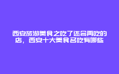 西安旅游美食之吃了还会再吃的店，西安十大美食名吃有哪些