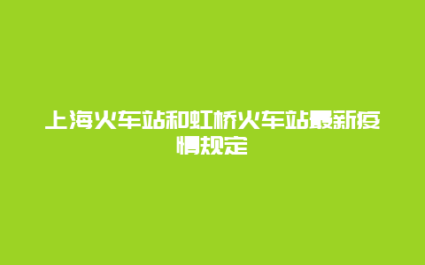 上海火车站和虹桥火车站最新疫情规定