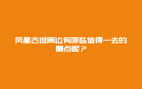 凤凰古城周边有哪些值得一去的景点呢？