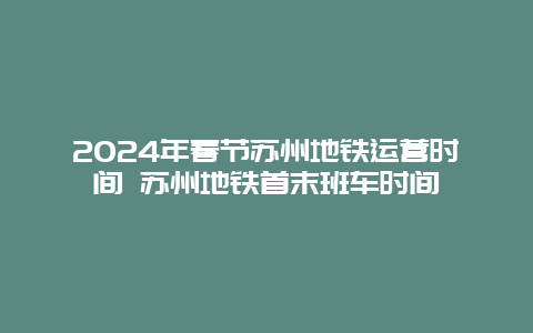 2024年春节苏州地铁运营时间 苏州地铁首末班车时间