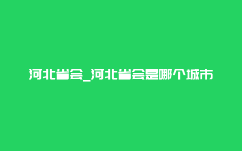 河北省会_河北省会是哪个城市