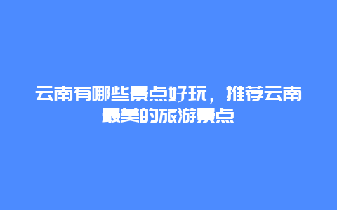 云南有哪些景点好玩，推荐云南最美的旅游景点