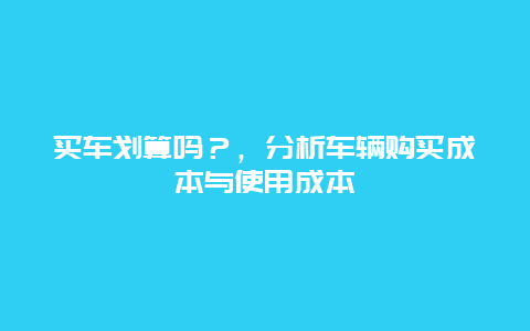 买车划算吗？，分析车辆购买成本与使用成本