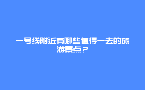 一号线附近有哪些值得一去的旅游景点？