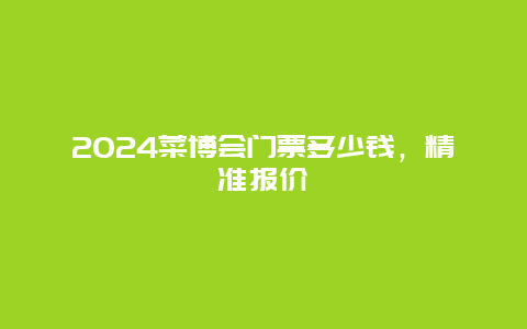 2024菜博会门票多少钱，精准报价