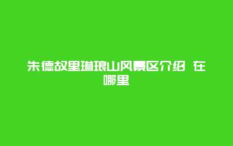 朱德故里琳琅山风景区介绍 在哪里