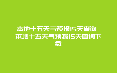 本地十五天气预报15天查询_本地十五天气预报15天查询下载