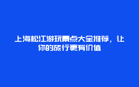 上海松江游玩景点大全推荐，让你的旅行更有价值