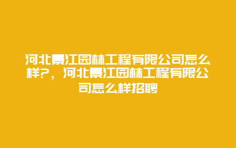 河北景江园林工程有限公司怎么样?，河北景江园林工程有限公司怎么样招聘