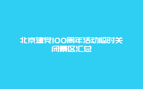 北京建党100周年活动临时关闭景区汇总