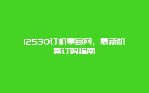 12530订机票官网，最新机票订购指南