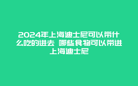 2024年上海迪士尼可以带什么吃的进去 哪些食物可以带进上海迪士尼