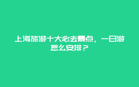 上海旅游十大必去景点，一日游怎么安排？